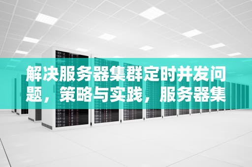 解决服务器集群定时并发问题，策略与实践，服务器集群定时并发问题怎么解决