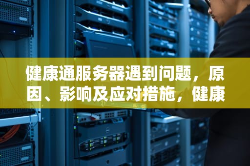 健康通服务器遇到问题，原因、影响及应对措施，健康通 服务器遇到问题怎么解决