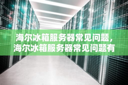 海尔冰箱服务器常见问题，海尔冰箱服务器常见问题有哪些