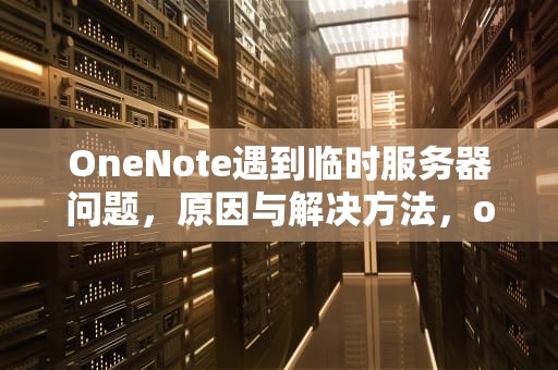 OneNote遇到临时服务器问题，原因与解决方法，onenote 服务器