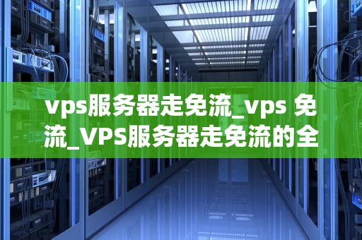 vps服务器走免流_vps 免流_VPS服务器走免流的全面解析