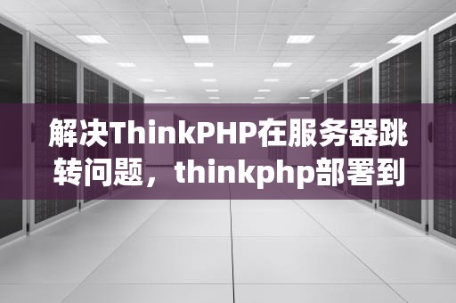 解决ThinkPHP在服务器跳转问题，thinkphp部署到服务器
