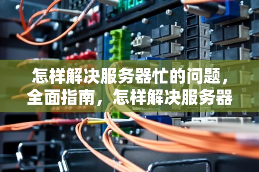 怎样解决服务器忙的问题，全面指南，怎样解决服务器繁忙