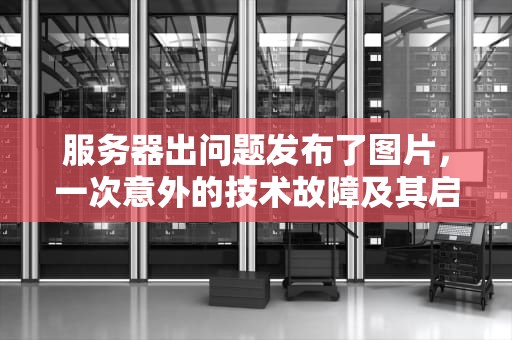 服务器出问题发布了图片，一次意外的技术故障及其启示，服务器出问题发布了图片怎么办