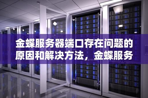 金蝶服务器端口存在问题的原因和解决方法，金蝶服务器端口存在问题怎么解决