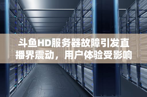 斗鱼HD服务器故障引发直播界震动，用户体验受影响，斗鱼hd服务器最近出了问题怎么办