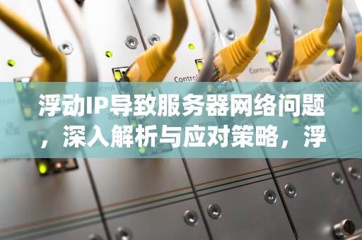 浮动IP导致服务器网络问题，深入解析与应对策略，浮动ip导致服务器网络问题怎么解决