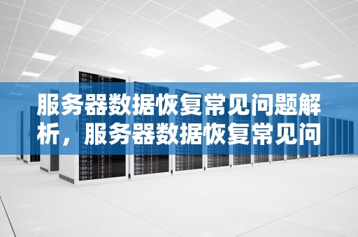 服务器数据恢复常见问题解析，服务器数据恢复常见问题有哪些
