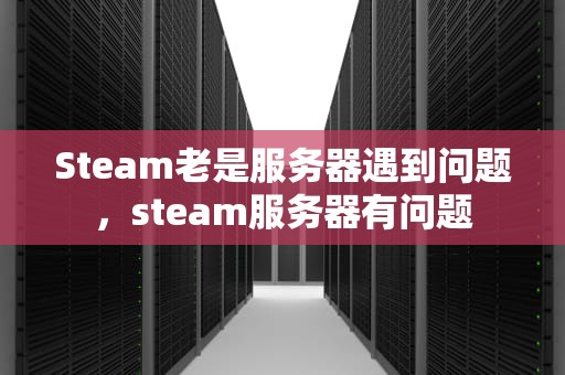 Steam老是服务器遇到问题，steam服务器有问题
