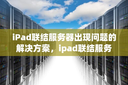 iPad联结服务器出现问题的解决方案，ipad联结服务器出现问题怎么办