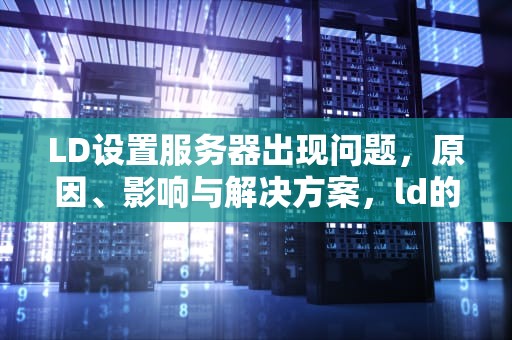 LD设置服务器出现问题，原因、影响与解决方案，ld的服务器出问题怎么解决