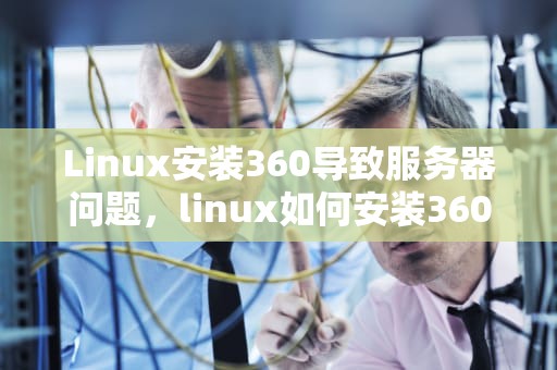 Linux安装360导致服务器问题，linux如何安装360