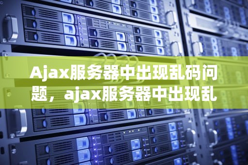 Ajax服务器中出现乱码问题，ajax服务器中出现乱码问题怎么解决