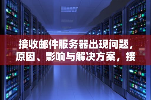 接收邮件服务器出现问题，原因、影响与解决方案，接收邮件服务器出现问题怎么办