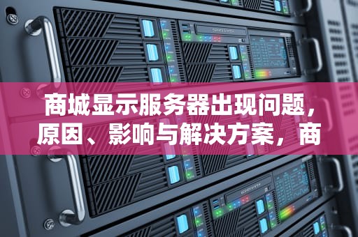 商城显示服务器出现问题，原因、影响与解决方案，商城显示服务器出现问题怎么办