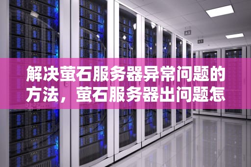 解决萤石服务器异常问题的方法，萤石服务器出问题怎么处理的