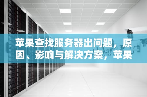 苹果查找服务器出问题，原因、影响与解决方案，苹果查找服务器出问题怎么办