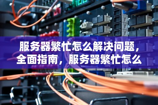 服务器繁忙怎么解决问题，全面指南，服务器繁忙怎么解决问题啊