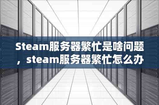 Steam服务器繁忙是啥问题，steam服务器繁忙怎么办