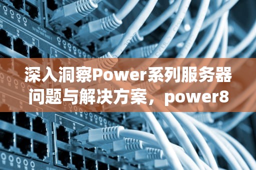 深入洞察Power系列服务器问题与解决方案，power8服务器