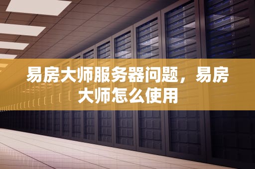 易房大师服务器问题，易房大师怎么使用