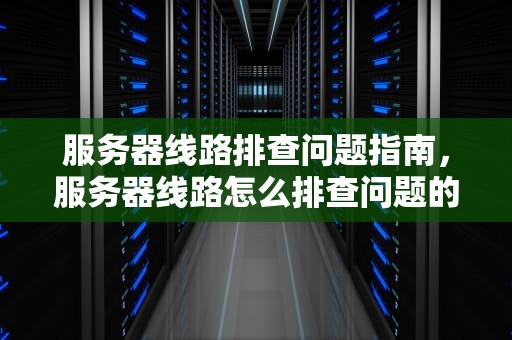 服务器线路排查问题指南，服务器线路怎么排查问题的