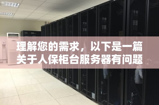 理解您的需求，以下是一篇关于人保柜台服务器有问题的文章，人保柜台服务器有问题怎么解决