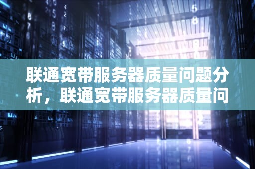 联通宽带服务器质量问题分析，联通宽带服务器质量问题怎么解决