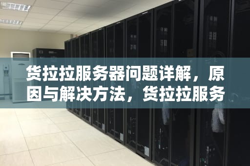 货拉拉服务器问题详解，原因与解决方法，货拉拉服务器有问题吗怎么解决