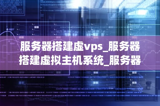 服务器搭建虚vps_服务器搭建虚拟主机系统_服务器搭建虚VPS的全面指南