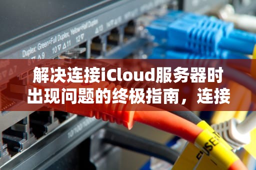 解决连接iCloud服务器时出现问题的终极指南，连接icloud时服务器出错