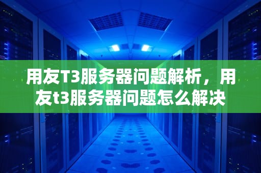 用友T3服务器问题解析，用友t3服务器问题怎么解决