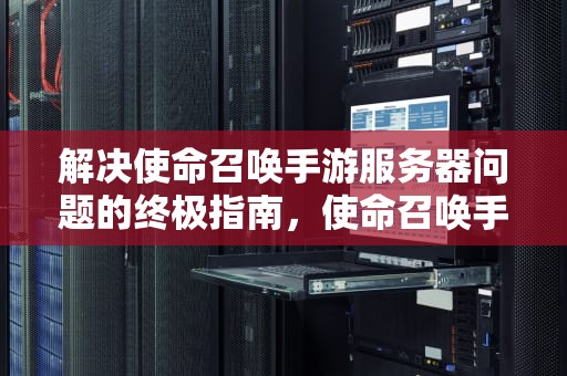 解决使命召唤手游服务器问题的终极指南，使命召唤手游服务器问题怎么解决