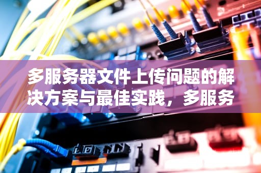 多服务器文件上传问题的解决方案与最佳实践，多服务器文件上传问题怎么解决