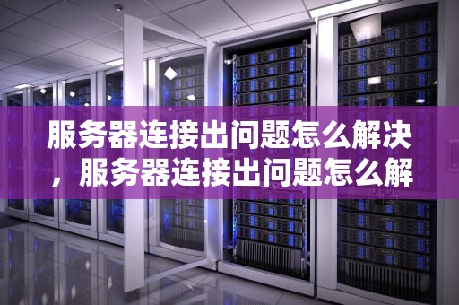 服务器连接出问题怎么解决，服务器连接出问题怎么解决啊