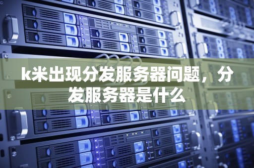 k米出现分发服务器问题，分发服务器是什么