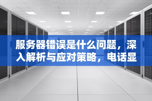 服务器错误是什么问题，深入解析与应对策略，电话显示服务器错误是什么问题