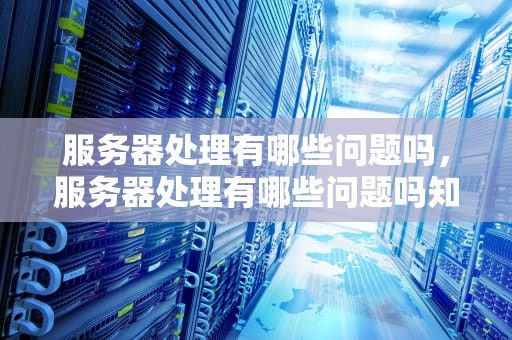 服务器处理有哪些问题吗，服务器处理有哪些问题吗知乎