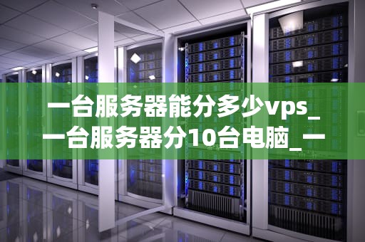 一台服务器能分多少vps_一台服务器分10台电脑_一台服务器能分多少VPS？