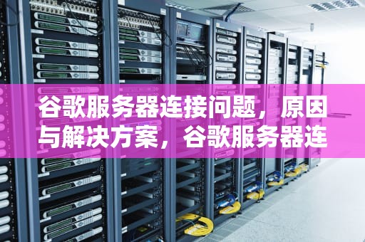谷歌服务器连接问题，原因与解决方案，谷歌服务器连接出现问题怎么办