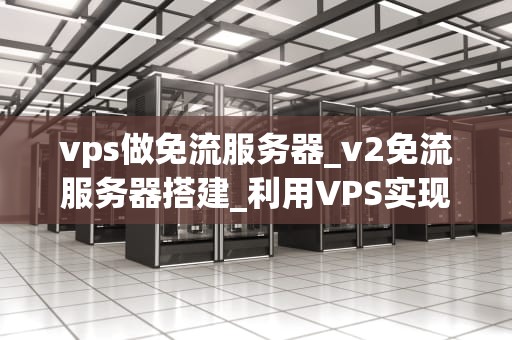 vps做免流服务器_v2免流服务器搭建_利用VPS实现免流服务器的完全指南