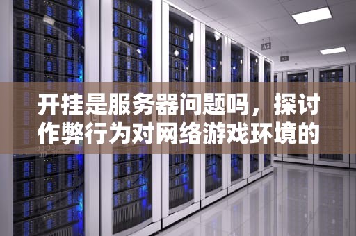 开挂是服务器问题吗，探讨作弊行为对网络游戏环境的影响，开挂是服务器问题吗知乎
