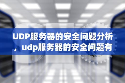 UDP服务器的安全问题分析，udp服务器的安全问题有哪些