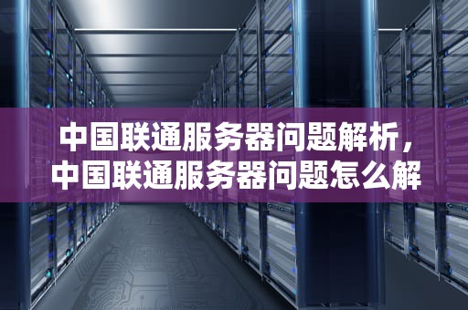 中国联通服务器问题解析，中国联通服务器问题怎么解决