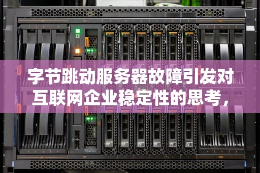 字节跳动服务器故障引发对互联网企业稳定性的思考，字节跳动 服务器