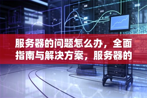 服务器的问题怎么办，全面指南与解决方案，服务器的问题怎么办解决