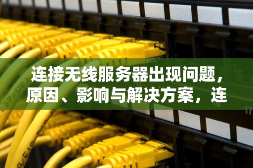连接无线服务器出现问题，原因、影响与解决方案，连接无线服务器出现问题怎么解决
