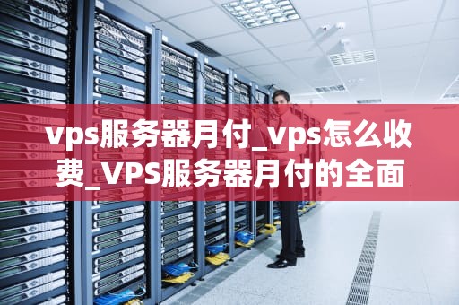 vps服务器月付_vps怎么收费_VPS服务器月付的全面指南