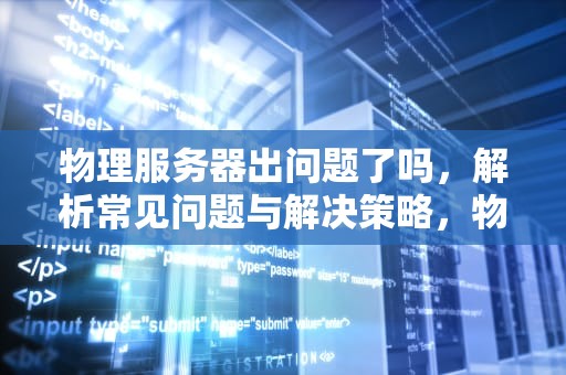 物理服务器出问题了吗，解析常见问题与解决策略，物理服务器出问题了吗知乎