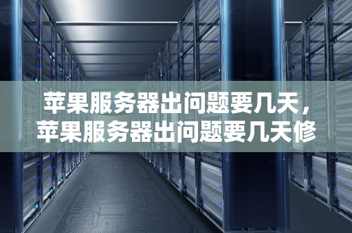 苹果服务器出问题要几天，苹果服务器出问题要几天修好